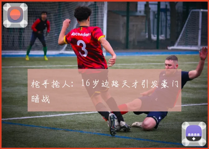 枪手抢人:16岁边路天才引发豪门暗战
