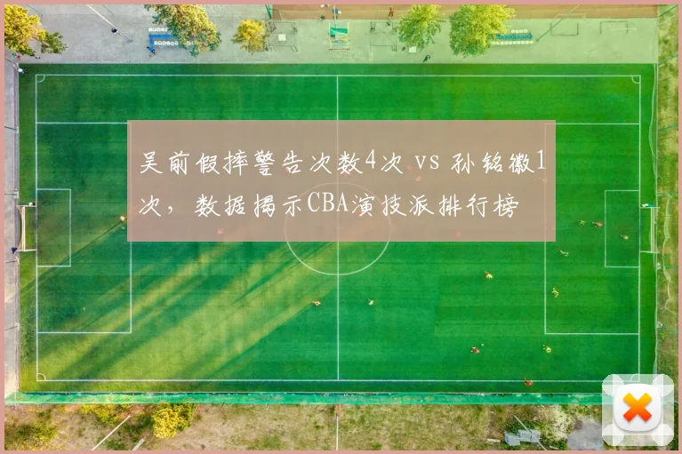 吴前假摔警告次数4次 vs 孙铭徽1次，数据揭示CBA演技派排行榜