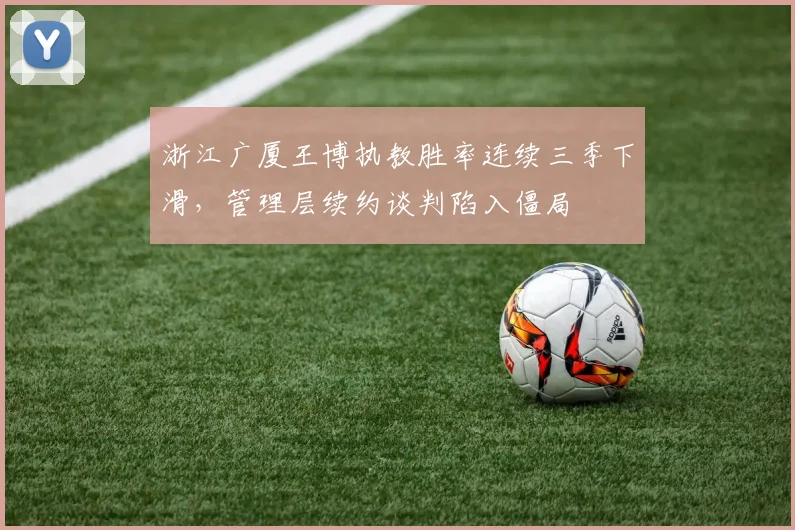 浙江广厦王博执教胜率连续三季下滑，管理层续约谈判陷入僵局