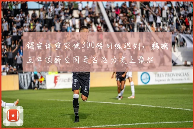 锡安体重突破300磅训练迟到，鹈鹕五年顶薪合同是否沦为史上最烂